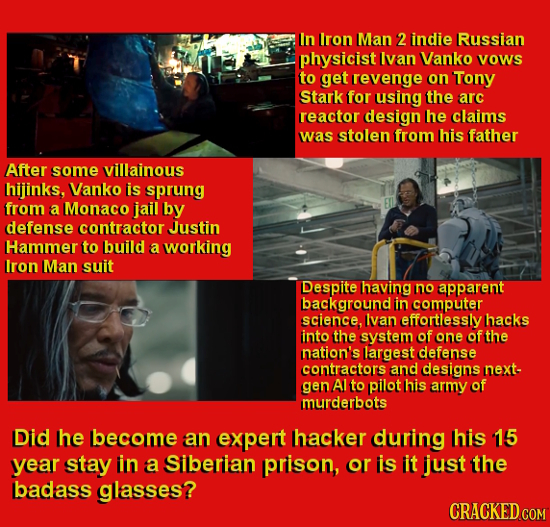 In Iron Man 2 indie Russian physicist Ivan Vanko Vows to get revenge on Tony Stark for using the arc reactor design he claims was stolen from his fath