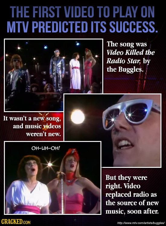 THE FIRST VIDEO TO PLAY ON MTV PREDICTED ITS SUCCESS. The song was Video Killed the Radio Star, by the Buggles. It wasn't a new song, and music videos