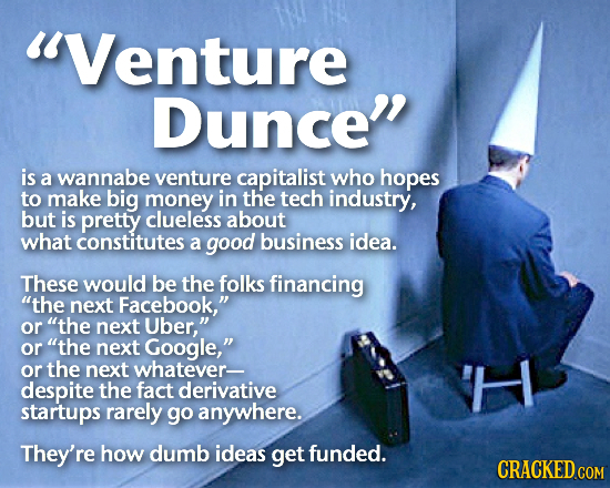 Venture Dunce is a wannabe venture capitalist who hopes to make big money in the tech industry, but is pretty clueless about what constitutes a good