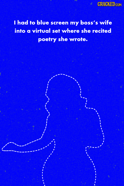 CRACKED CO I had to blue screen my boss's wife into a virtual set where she recited poetry she wrote.
