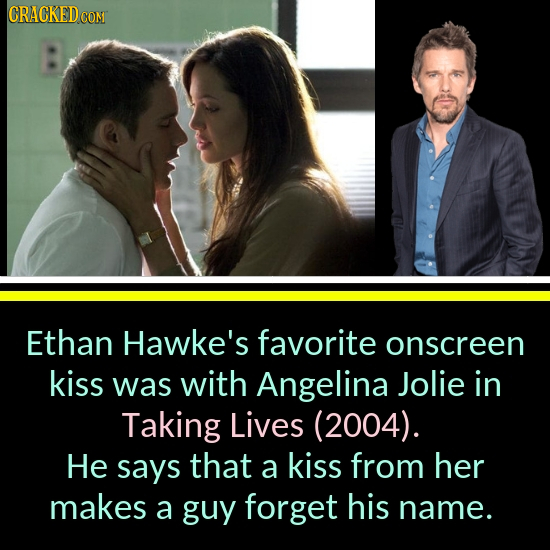 CRACKEDCON Ethan Hawke's favorite onscreen kiss was with Angelina Jolie in Taking Lives (2004). He says that a kiss from her makes a guy forget his na