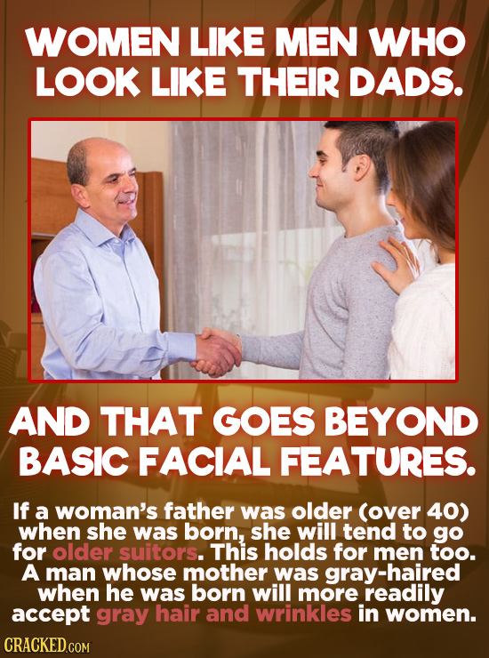 WOMEN LIKE MEN WHO LOOK LikE THEIR DADS. AND THAT GOES BEYOND BASIC FACIAL FEATURES. If a woman's father was older (over 40) when she was born, she wi
