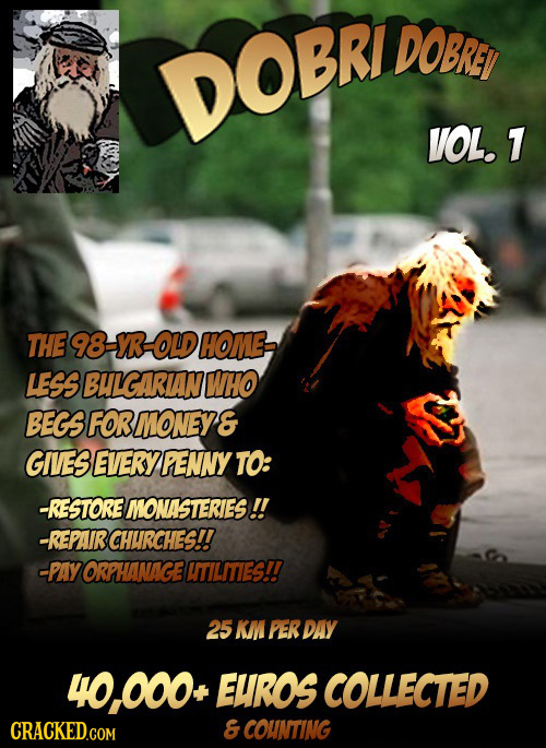 DOBRET DOBRI VOL. 1 THE 98 YR OLD HOME LESS BHIGARIANWHO BEGS FORMONEYS GIVES EVERYPENNY TO: -RESTORE MONASTERIES!! -REPAIR CHUIRCHES!! -PAYORPHANAGE