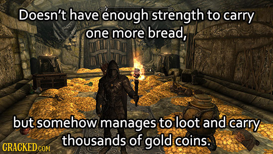 Doesn't have enough strength to carry one more bread, but somehow manages to loot and carry thousands of gold coins: CRACKED COM