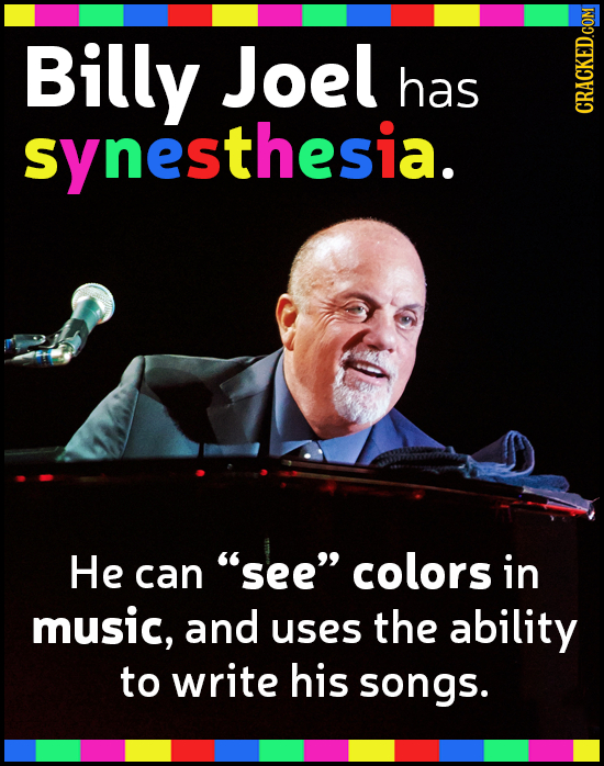 Billy Joel has synesthesia. CRACKED.COM He can see colors in music, and uses the ability to write his songs.
