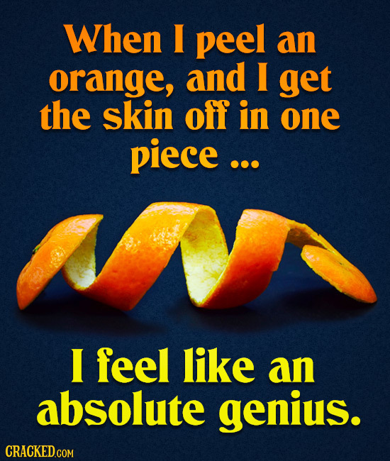 When I peel an orange, and I get the skin off in one piece ... I feel like an absolute genius.
