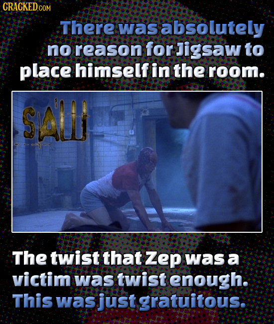 CRACKEDc COM There was absolutely no reason for Jigsaw to place himself in the room. SALI The twist that Zep was a victim was twist enough. This was j