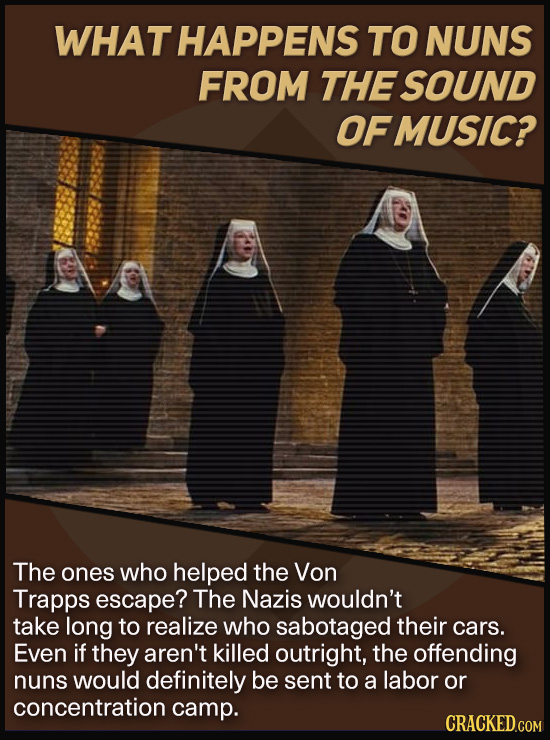 WHAT HAPPENS TO NUNS FROM THE SOUND OFMUSIC? The ones who helped the Von Trapps escape? The Nazis wouldn't take long to realize who sabotaged their ca