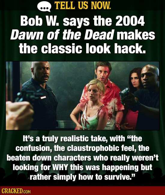 TELL US NOW. Bob W. says the 2004 Dawn of the Dead makes the classic look hack. It's a truly realistic take, with the confusion, the claustrophobic f