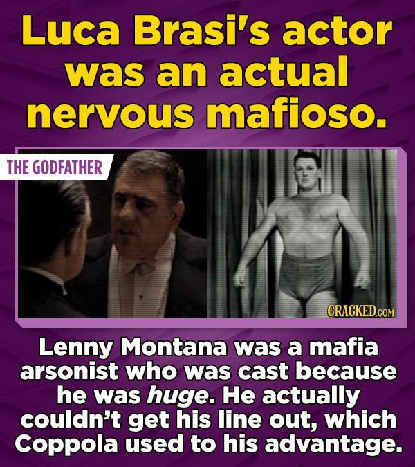 Luca Brasi's actor was an actual nervous mafioso. THE GODFATHER CRACKED.COM Lenny Montana was a mafia arsonist who was cast because he was huge. He actually couldn't get his line out, which Coppola used to his advantage.