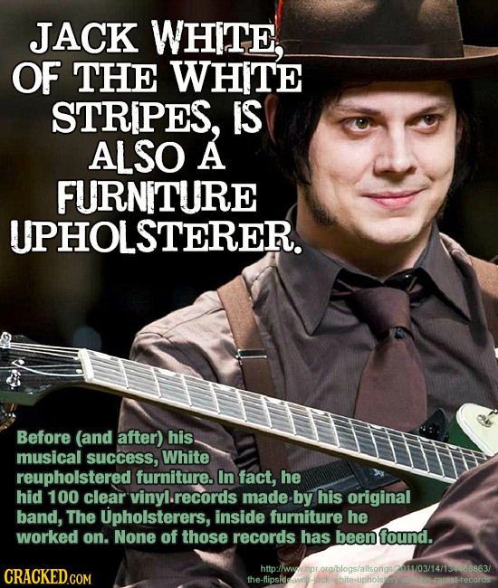 JACK WHITE, OF THE WHITE STRIPES, IS ALSO A FURNITURE UPHOLSTERER. Before (and after) his musical success, White reupholstered furniture. In fact, he 