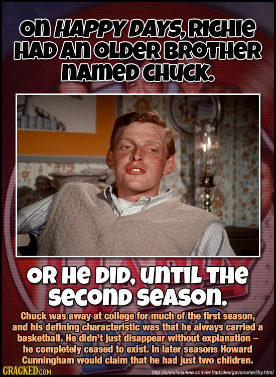 on HAPPYL DAYS, Richie HAD An OLDER BROTHER named CHUCK OR HE DID, UNTIL THE SECond season. Chuck was away at college for much of the first season, an