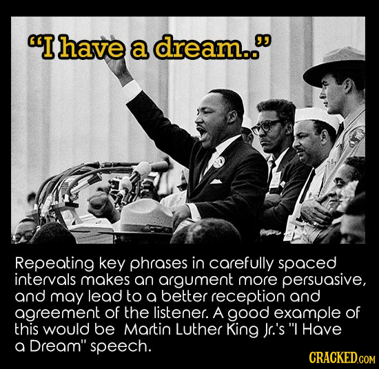 I have a dream.. Repeating key phrases in carefully spaced intervals makes an argument more persuasive, and may lead to a better reception and agree