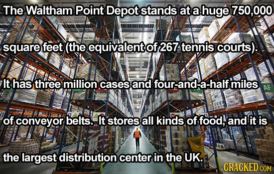 The Waltham Point Depot stands at a huge 750,000 square feet (the equivalent of 267 tennis courts). It has three million cases and four-anda-halfmiles