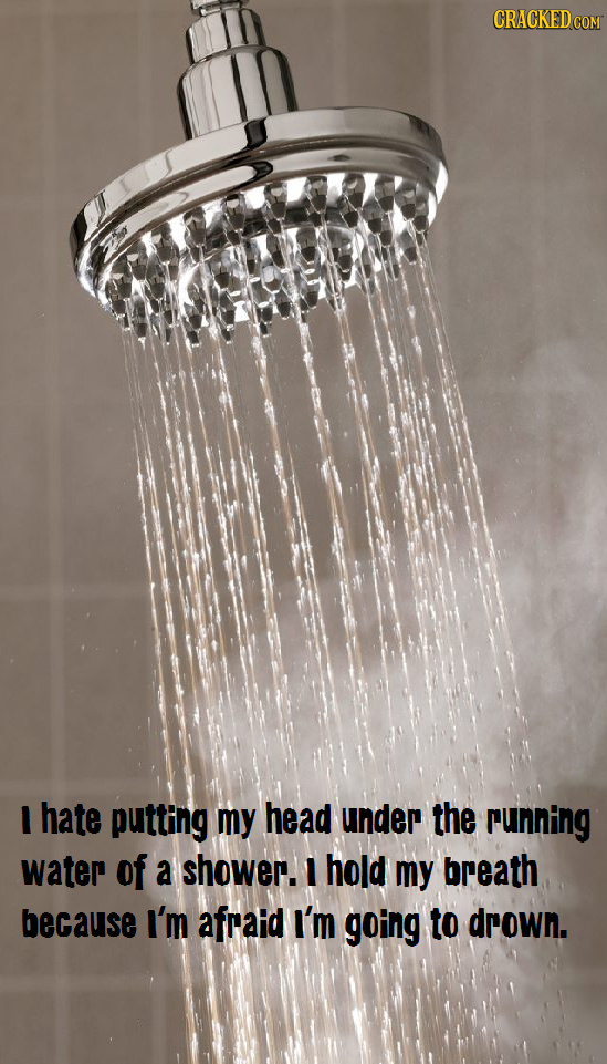 CRACKED COM I hate putting my head under the running water of a shower. l hold my breath because I'm afraid I'm going to drown.