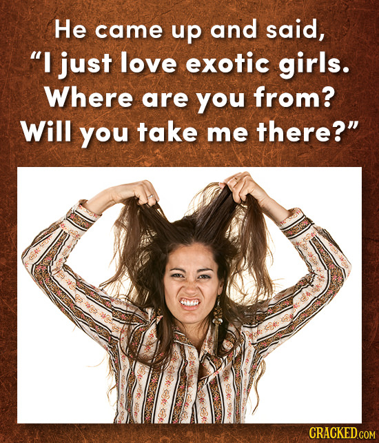 He came up and said, I just love exotic girls. Where are you from? Will you take me there? 