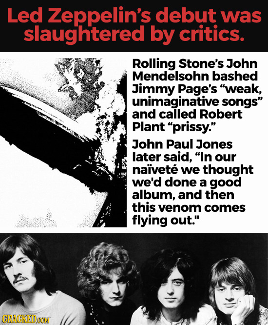 Led Zeppelin's debut was slaughtered by critics. Rolling Stone's John Mendelsohn bashed Jimmy Page's weak, unimaginative songs and called Robert Pla