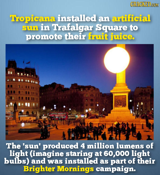 CRACKED CO Tropicana installed an artificial sun in Trafalgar Square to promote their fruit juice. The 'sun' produced 4 million lumens of light (imagi