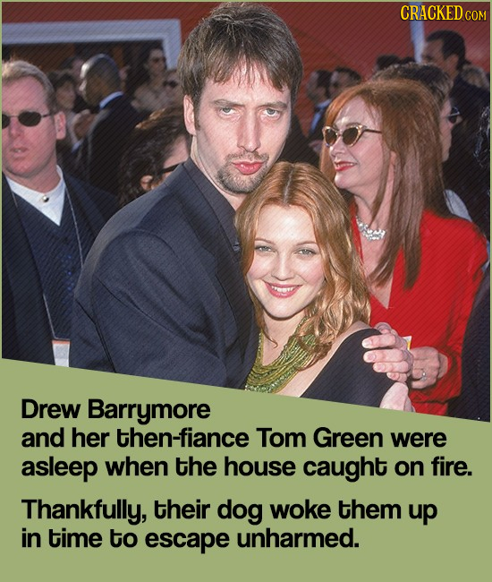 CRACKED CO Drew Barrymore and her then-fiance Tom Green were asleep when the house caught on fire. Thankfully, their dog woke them up in time to escap