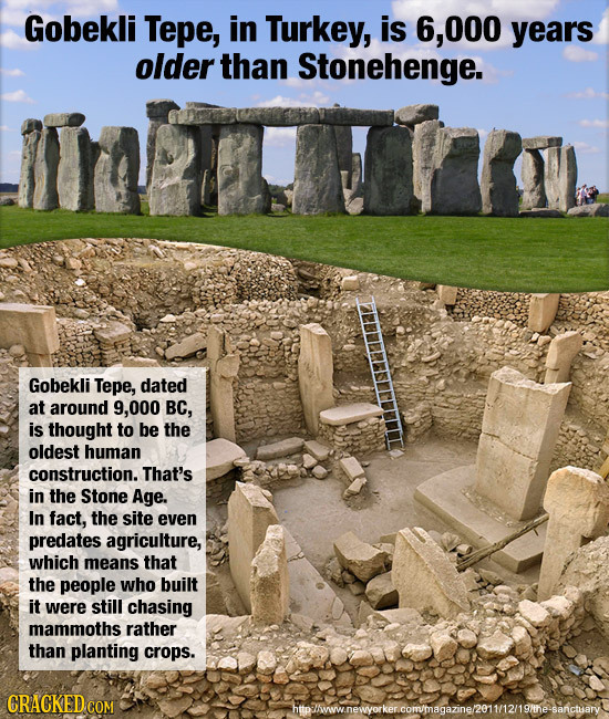 Gobekli Tepe, in Turkey, is 6,000 years older than Stonehenge. Gobekli Tepe, dated at around 9,000 BC, is thought to be the oldest human construction.