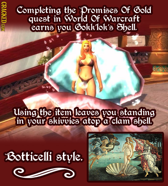 CRACKED.COM Completing the Promises Of Gold quest in World Of Warcraft earns you GOkK'lok's Shell. Using the item leaves you standing in your skiuvies