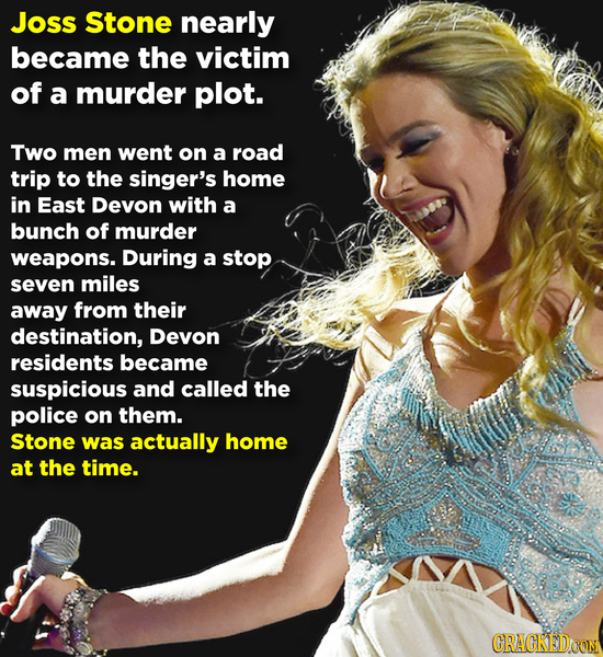 Joss Stone nearly became the victim of a murder plot. Two men went on a road trip to the singer's home in East Devon with a bunch of murder weapons. D