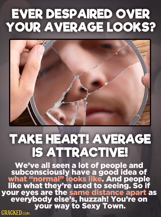 EVER DESPAIRED OVER YOUR AVERAGE LOOKS? TAKE HEART! AVERAGE IS ATTRACTIVE! We've all seen a lot of people and subconsciously have a good idea of what 