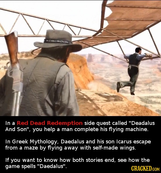 In a Red Dead Redemption side quest called Deadalus And Son, you help a man complete his flying machine. In Greek Mythology, Daedalus and his son lc