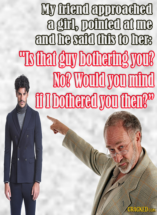 My iriend lapproached a girl, pointed at me and he said this to her: IS that guy bothering you? NO? Would you mind il 1 bothered you then; CRACKED C