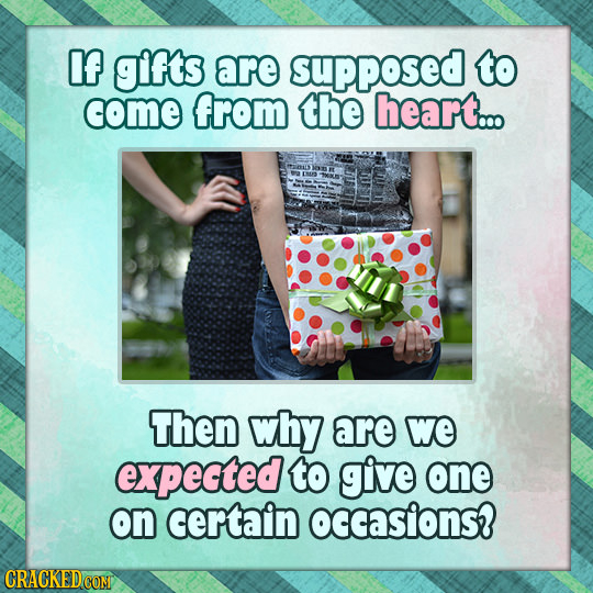 If gifs are supposed to come from the heart... Then why are We expected to give one on certain occasions?