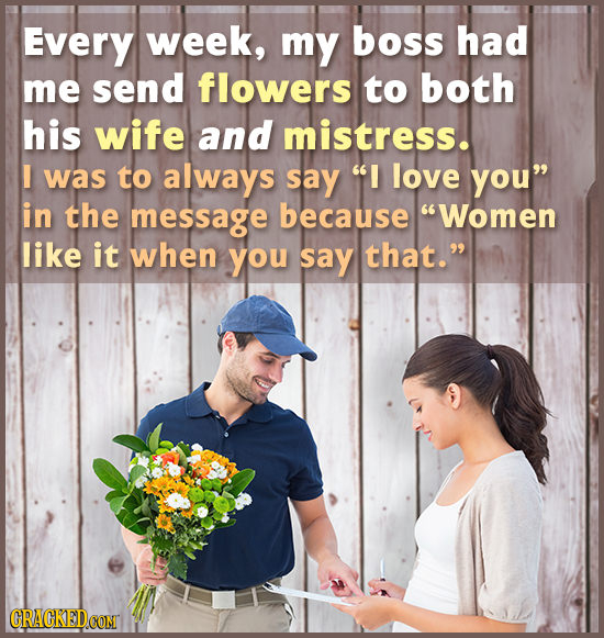 Every week, my boss had me send flowers to both his wife and mistress. I was to always say I love you in the message because Women like it when you