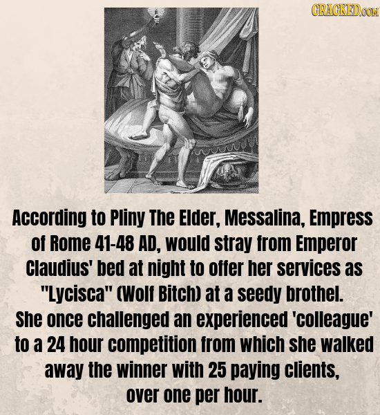 CRACKEDOON According to Pliny The EIder, Messalina, Empress of Rome 41-48 AD, would stray from Emperor Claudius' bed at night to offer her services as