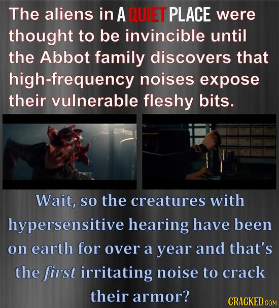 The aliens in A QUIET PLACE were thought to be invincible until the Abbot family discovers that high-frequency noises expose their vulnerable fleshy b