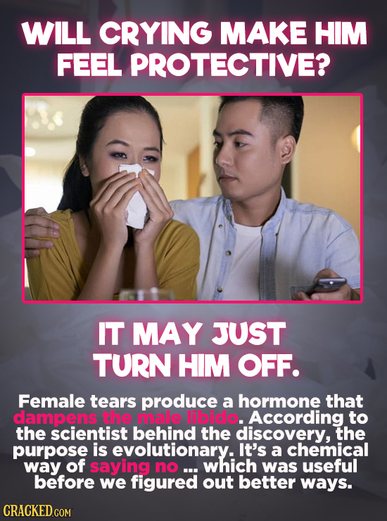 WILL CRYING MAKE HIM FEEL PROTECTIVE? IT MAY JUST TURN HIM OFF. Female tears produce a hormone that damens the male libido. .According to the scientis