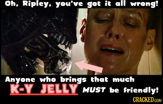 Oh, Ripley, you've got it all wrong! Anyone who brings that much K-Y JELLY MUST be Friendly! CRACKED.COM