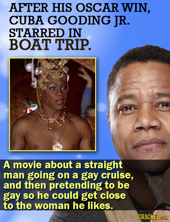 AFTER HIS OSCAR WIN, CUBA GOODING JR. STARRED IN BOAT TRIP. A movie about a straight man going on a gay cruise, and then pretending to be gay SO he co