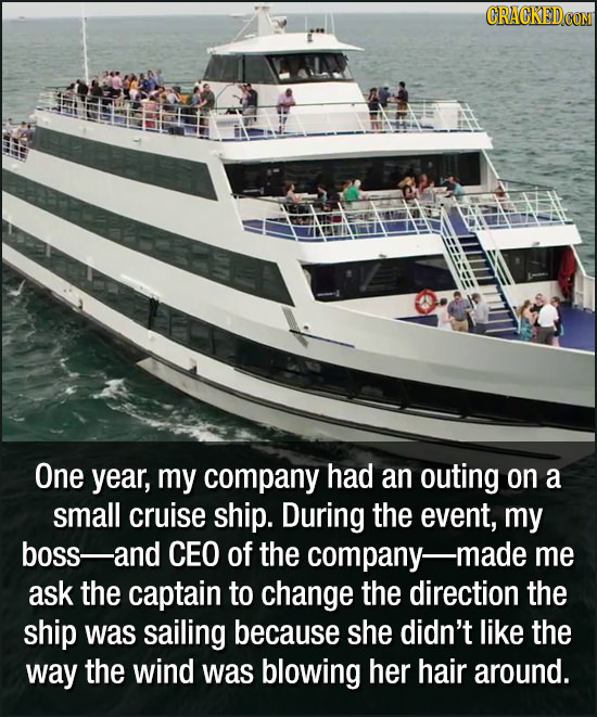One year, my company had an outing on a small cruise ship. During the event, my boss-and CEO of the company-n -made me ask the captain to change the d