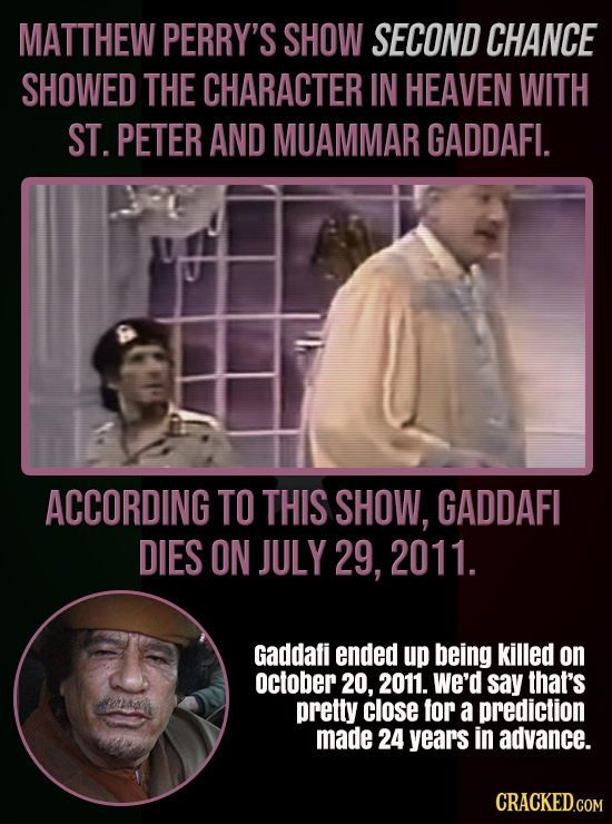 MATTHEW PERRY'S SHOW SECOND CHANCE SHOWED THE CHARACTER IN HEAVEN WITH ST. PETER AND MUAMMAR GADDAFI. ACCORDING TO THIS SHOW, GADDAFI DIES ON JULY 29,