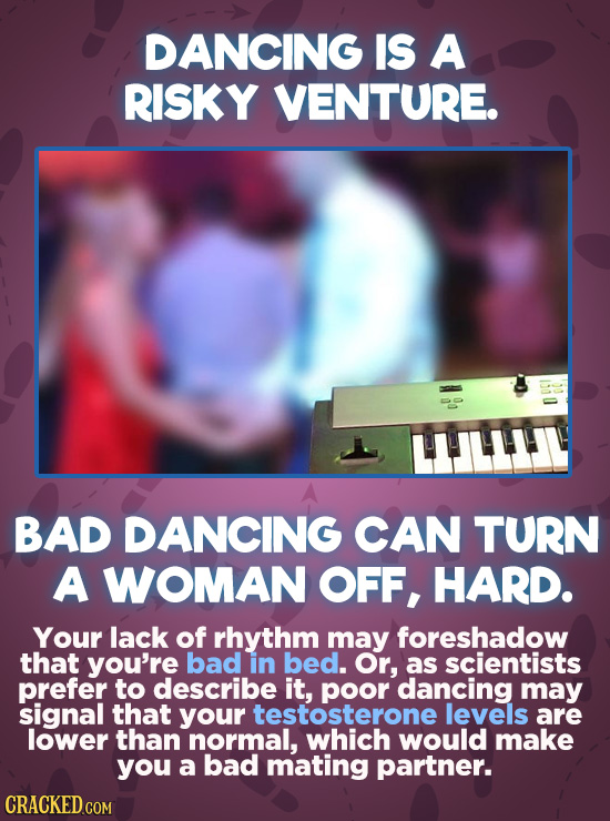 DANCING IS A RISKY VENTURE. BAD DANCING CAN TURN A WOMAN OFF, HARD. Your lack of rhythm may foreshadow that you're bad in bed. Or, as scientists prefe