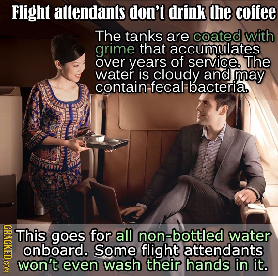 Flight attendants don't drink the coffee The tanks are coated with grime that accumulates over years of service. The water is cloudy and may contain f