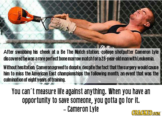 RNn After swabbing his cheek at a Be The Match station college shotputter Cameron Lyle dis coveredhe was a rare perfect bone marrow matchfora year- ol