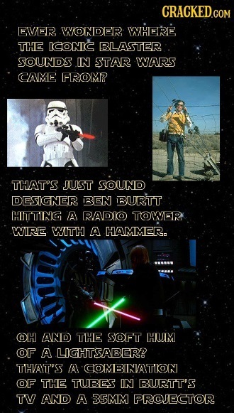 CRACKED.CON COM EVVER WONDER IWHERE THE ICONIC BLASTER SOUNDS IN STAR WARS CAME FROM? THAT'S JUST SOUND DESIGNER BEN BURTT HIITTING A RADIO TOWER WIRE