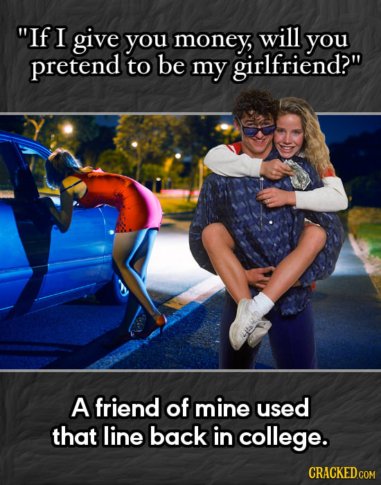 If I give you money, will you pretend to be my girlfriend? A friend of mine used that line back in college. CRACKED COM