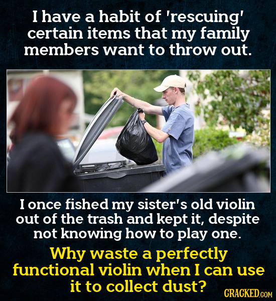 I have a habit of 'rescuing' certain items that my family members want to throw out. I once fished my sister's old violin out of the trash and kept it
