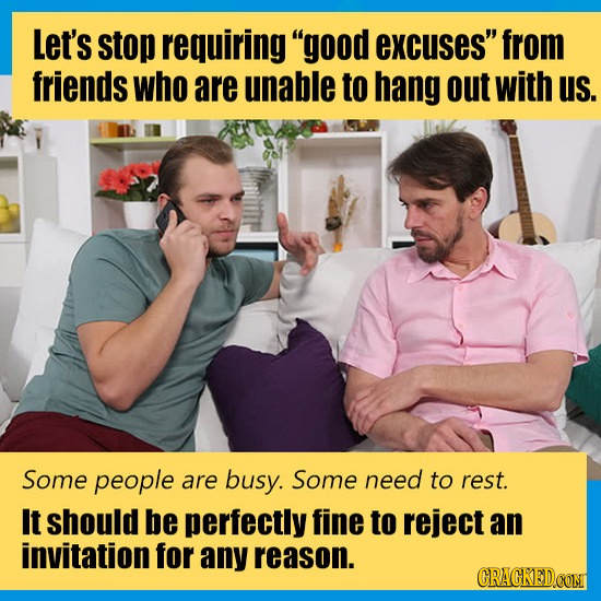 Let's stop requiring good excuses from friends who are unable to hang out with us. Some people are busy. Some need to rest. It should be perfectly f