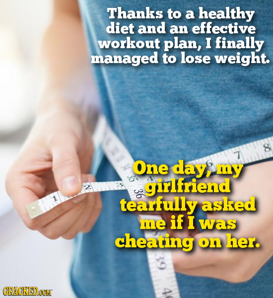 Thanks to a healthy diet and an effective workout plan, I finally managed to lose weight. 7 One day, my girlfriend tearfully asked if me I was cheatin