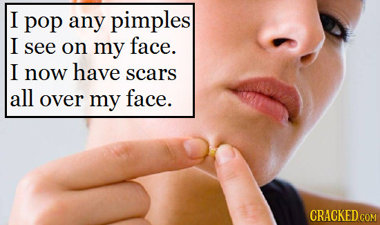 I pop any pimples I see face. on my I now have scars all over my face.