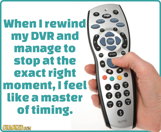 AIs When I rewind my DVR and aa manage to stop at the PER 98 exact right moment, I feel >e z like a master 00 S 2Ai AL of timing. ube 6 L 8 o SkyHD CR