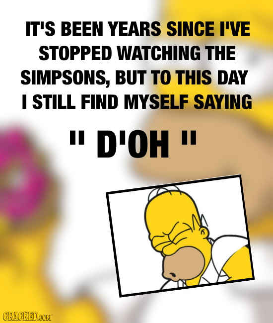 IT'S BEEN YEARS SINCE I'VE STOPPED WATCHING THE SIMPSONS, BUT TO THIS DAY I STILL FIND MYSELF SAYING U D'OH 1 CRACKEDON 