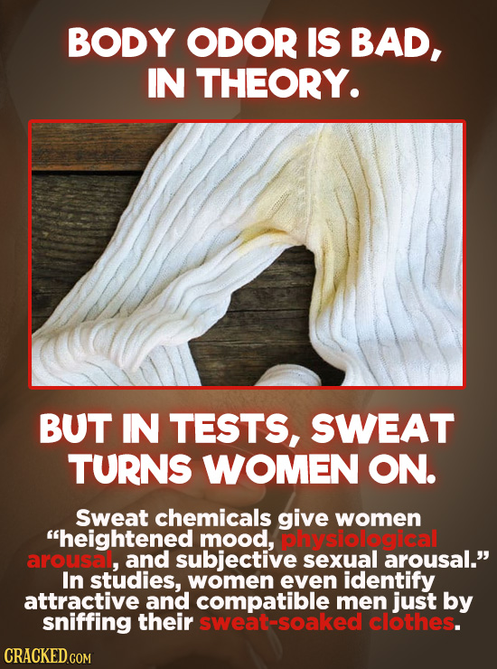 BODY ODOR IS BAD, IN THEORY. BUT IN TESTS, SWEAT TURNS WOMEN ON. Sweat chemicals give women heightened mood, physiological arousa, and subjective sex
